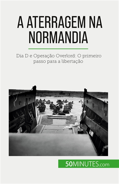 A aterragem na Normandia : Dia D e Operação Overlord : O primeiro passo para a libertação