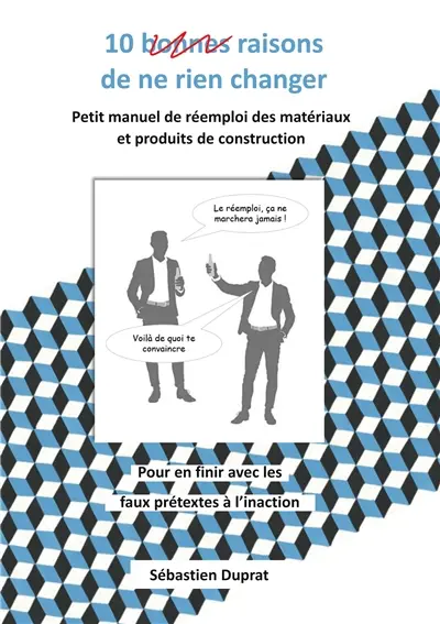 10 bonnes raisons de ne rien changer : Petit manuel pour convaincre et se lancer dans le réemploi des matériaux et produits de construction