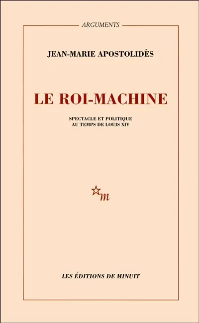 Le roi-machine : spectacle et politique au temps de Louis XIV