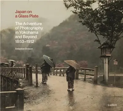Japan on a Glass Plate : The Adventure of Photography in Yokohama and Beyond, 1853–1912