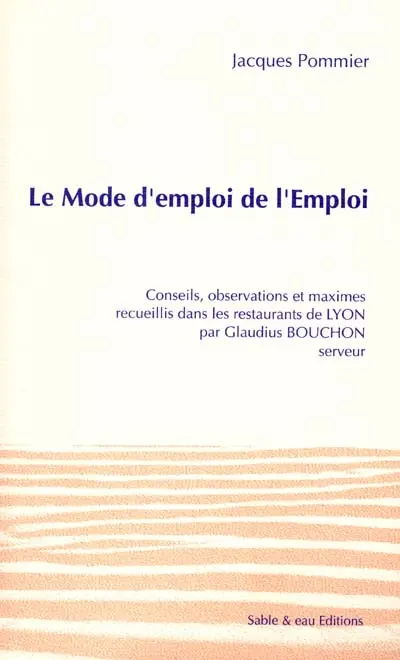 Le mode d'emploi de l'Emploi : conseils, observations et maximes recueillis dans les restaurants de Lyon par Claudius Bouchon, serveur