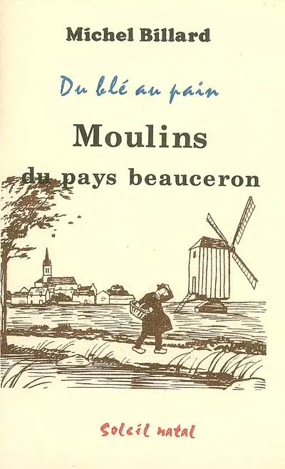 Moulins du pays beauceron : du blé au pain