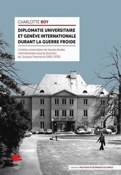 Diplomatie universitaire et Genève internationale durant la guerre froide : l'Institut universitaire de hautes études internationales sous la direction de Jacques Freymond (1955-1978)