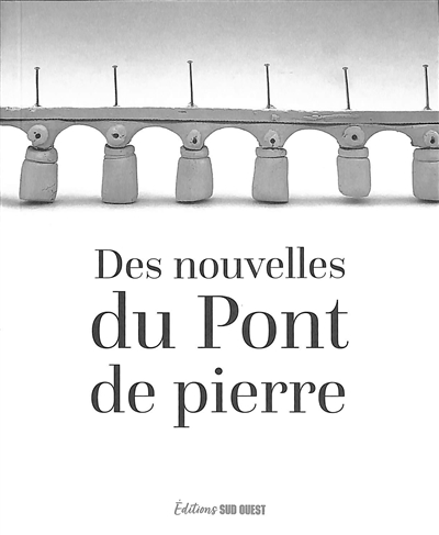 Des nouvelles du pont de pierre : huit nouvelles, huit photos pour les 200 ans du plus ancien pont de Bordeaux