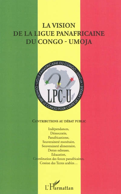 La vision de la Ligue panafricaine du Congo-Umoja (LPC-U) : contributions au débat public : indépendances, démocratie, panafricanisme, souveraineté monétaire, souveraineté alimentaire, dettes odieuses, éducation, coordination des forces panafricaines, cession des terres arables...