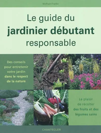 Le guide du jardinier débutant responsable : des conseils pour entretenir votre jardin dans le respect de la nature : le plaisir de récolter des fruits et des légumes sains