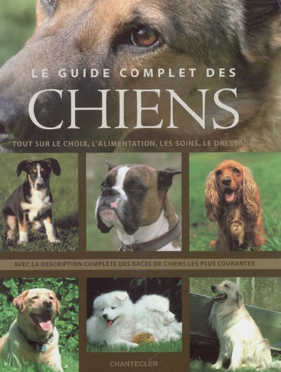 Le guide complet des chiens : tout sur le choix, l'alimentation, les soins, le dressage : avec la description complète des races de chiens les plus courantes