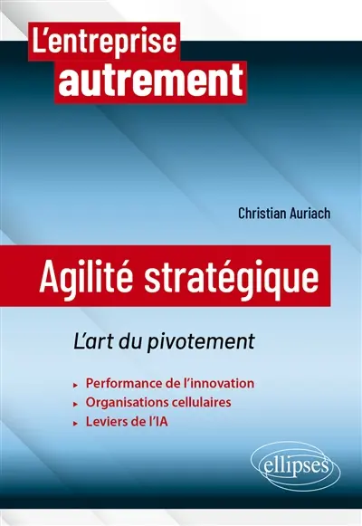 Agilité stratégique : l'art du pivotement : performance de l'innovation, organisations cellulaires, leviers de l'IA