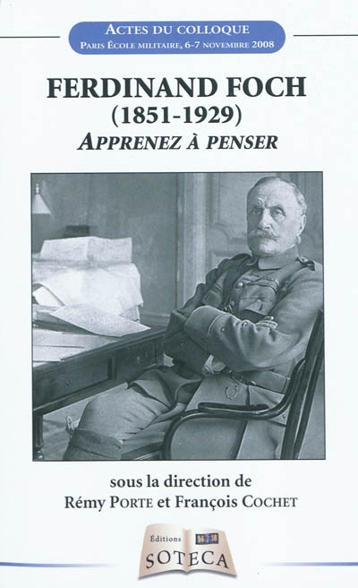 Ferdinand Foch (1851-1929) : apprenez à penser : actes du colloque international, Paris, École militaire, 6-7 novembre 2008