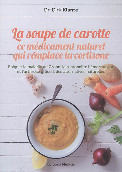 La soupe de carotte : ce médicament naturel qui remplace la cortisone : soigner la maladie de Crohn, la rectocolite hémorragique et l'arthrose grâce à des alternatives naturelles