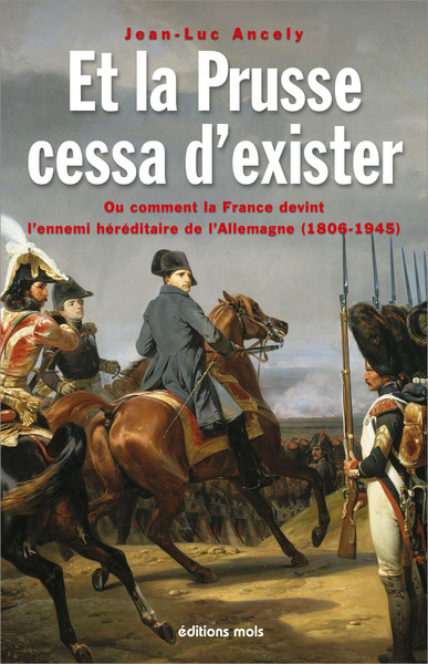 Et la Prusse cessa d’exister ou Comment la France devint l’ennemi héréditaire de l’Allemagne (1806-1945)