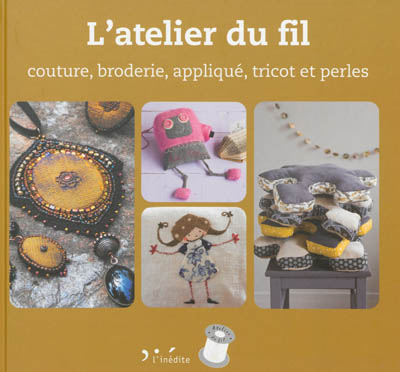 L'atelier du fil : couture, broderie, appliqué, tricot et perles