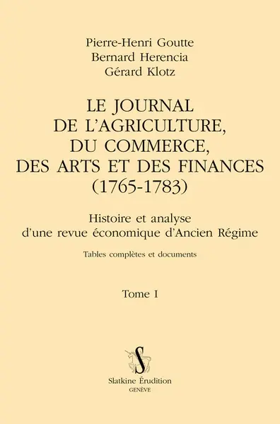 Le Journal de l'agriculture, du commerce, des arts et des finances (1765-1783) : histoire et analyse d'une revue économique d'Ancien Régime : tables complètes et documents. Vol. 1