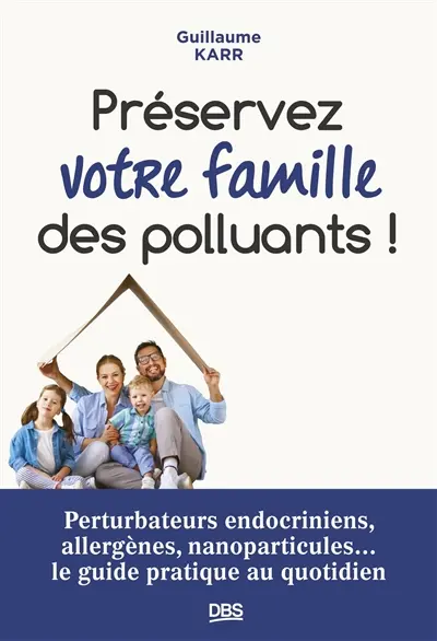 Préservez votre famille des polluants ! : perturbateurs endocriniens, allergènes, nanoparticules... le guide pratique au quotidien