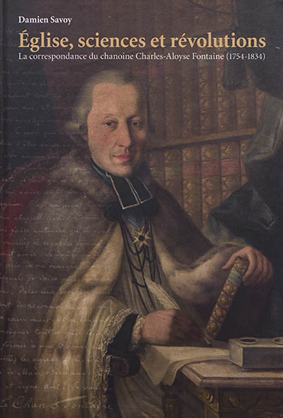 Eglise, sciences et révolutions : la correspondance du chanoine Charles-Aloyse Fontaine (1754-1834)