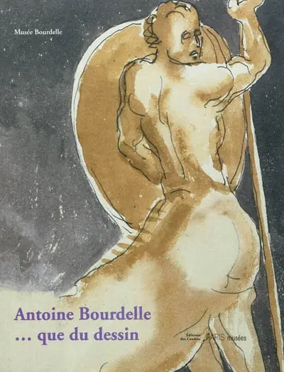 Antoine Bourdelle... que du dessin : exposition, Paris, Musée Bourdelle, du 9 novembre 2011-29 janvier 2012
