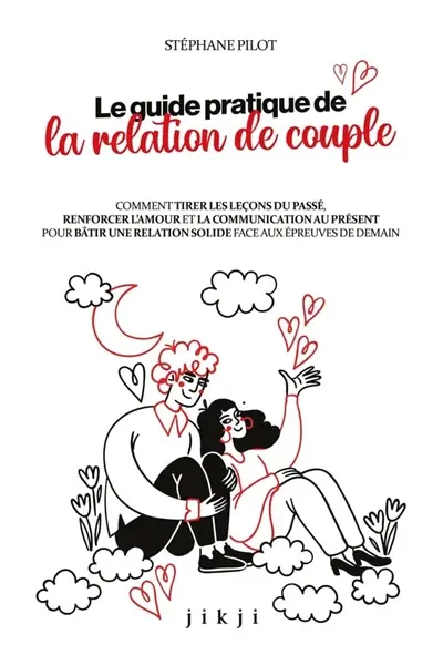 Le guide pratique de la relation de couple : comment tirer les leçons du passé, renforcer l'amour et la communication au présent pour bâtir une relation solide face aux épreuves de demain