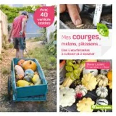 Mes courges, melons, pâtissons... : des cucurbitacées à cultiver et à cuisiner
