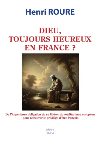 Dieu, toujours heureux en France ? : de l'impérieuse obligation de se libérer du totalitarisme européen pour retrouver le privilège d'être français