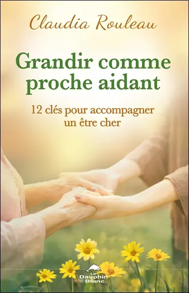 Grandir comme proche aidant : 12 clés pour accompagner un être cher Grandir comme proche aidant : 12 clés pour accompagner un être cher