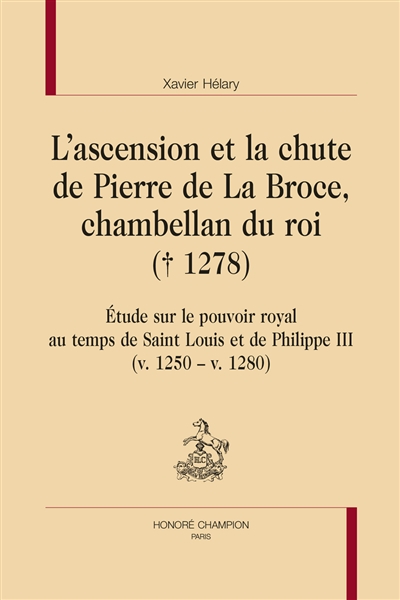 L'ascension et la chute de Pierre de La Broce, chambellan du roi (1278) : étude sur le pouvoir royal au temps de Saint Louis et de Philippe III (v. 1250-v. 1280)