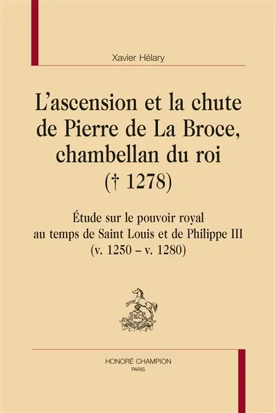 L'ascension et la chute de Pierre de La Broce, chambellan du roi (1278) : étude sur le pouvoir royal au temps de Saint Louis et de Philippe III (v. 1250-v. 1280)