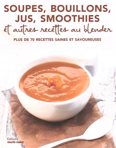 Soupes, bouillons, jus, smoothies et autres recettes au blender : plus de 70 recettes saines et savoureuses