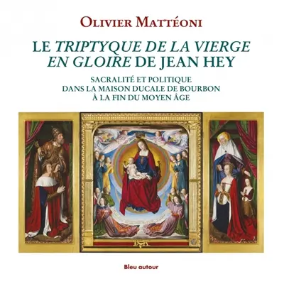Le Triptyque de la Vierge en gloire de Jean Hey : sacralité et politique dans la maison ducale de Bourbon à la fin du Moyen Age