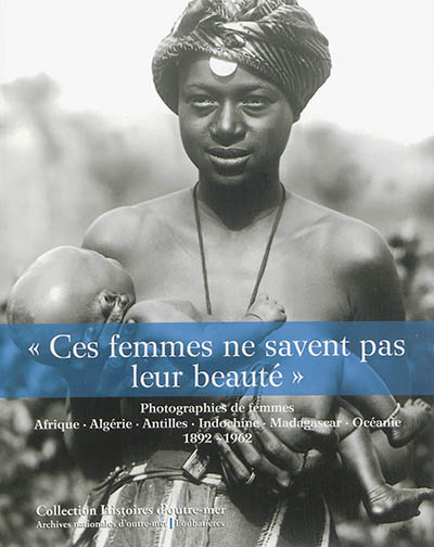 Ces femmes ne savent pas leur beauté : photographies de femmes : Afrique, Algérie, Antilles, Indochine, Madagascar, Océanie, 1892-1962