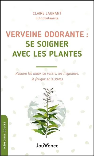 Verveine odorante : se soigner avec les plantes : réduire les maux de ventre, les migraines, la fatigue et le stress