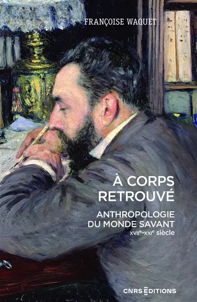 A corps retrouvé : anthropologie du monde savant (XVIIe-XXe siècle)