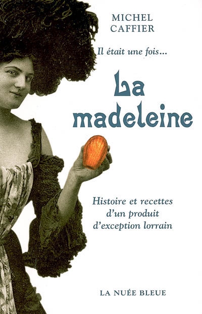 Il était une fois.... la madeleine : histoire et recettes d'un produit d'exception lorrain