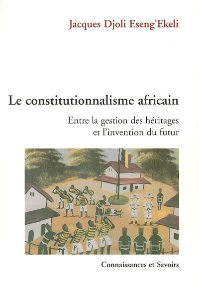 Le constitutionnalisme africain, entre la gestion des héritages et l'invention du futur : contribution à l'émergence d'un théorie africaine de l'Etat