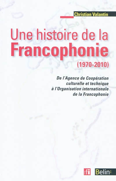 Une histoire de la francophonie (1970-2010) : de l'Agence de Coopération culturelle et Technique à l'Organisation internationale de la Francophonie