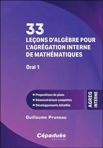 33 leçons d'algèbre pour l'agrégation interne de mathématiques, oral 1 : propositions de plans, démonstrations complètes, développements détaillés