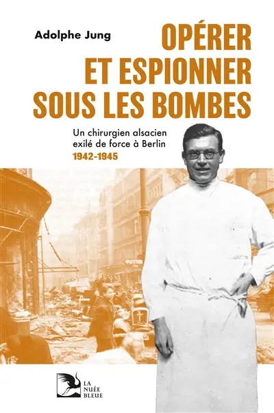 Opérer et espionner sous les bombes : un chirurgien alsacien exilé de force à Berlin : 1942-1945