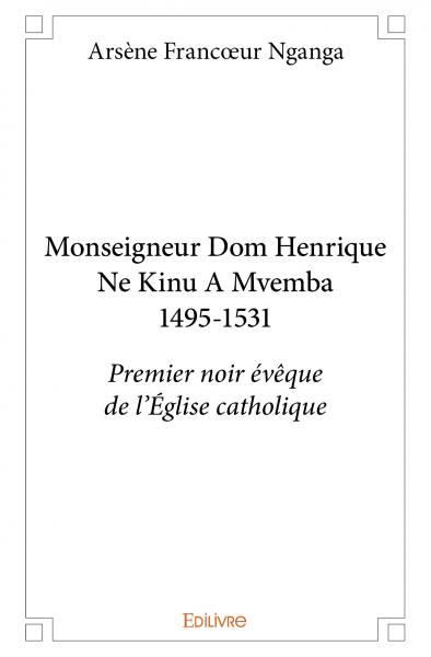 Monseigneur dom henrique ne kinu a mvemba 1495 1531 : Premier noir évêque de l'Eglise catholique