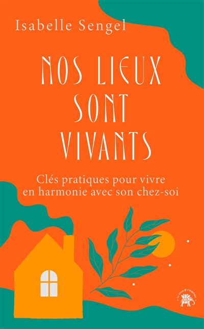 Nos lieux sont vivants : clés pratiques pour vivre en harmonie avec son chez-soi