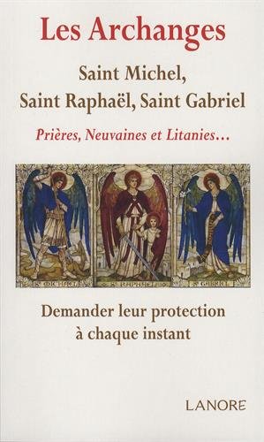 Les archanges : saint Michel, saint Raphaël, saint Gabriel : prières, neuvaines et litanies... demander leur protection à chaque instant