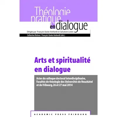 Arts et spiritualités en dialogue : actes du colloque doctoral interdisciplinaire, facultés de théologie des universités de Neuchâtel et de Fribourg, 26 et 27 mai 2014