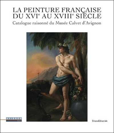 La peinture française du XVIe au XVIIIe siècle : catalogue raisonné du Musée Calvet d'Avignon