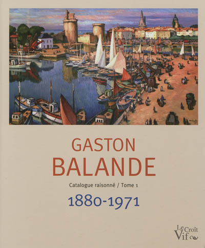 Gaston Balande, 1880-1971 : sa vie, son oeuvre, catalogue raisonné. Vol. 1. Gaston Balande, 1880-1971 : his life, his work, descriptive catalogue. Vol. 1