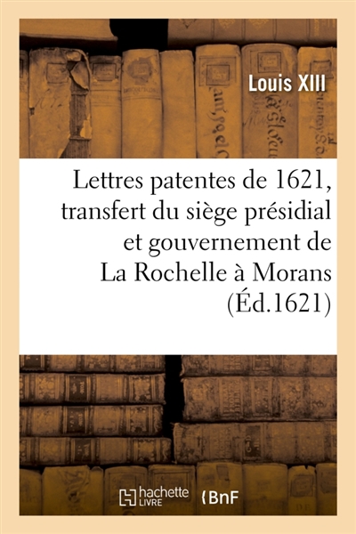 Lettres patentes du 7 aoust 1621, par lesquelles le siège présidial et gouvernement de La Rochelle : ensemble les autres justices et jurisdictions d'icelles, sont transférées en la ville de Morans