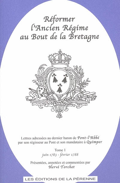 Réformer l'Ancien Régime au bout de la Bretagne : lettres adressées au dernier baron de Pont-l'Abbé par son régisseur au Pont et son mandataire à Quimper. Vol. 1. Juin 1783-février 1788