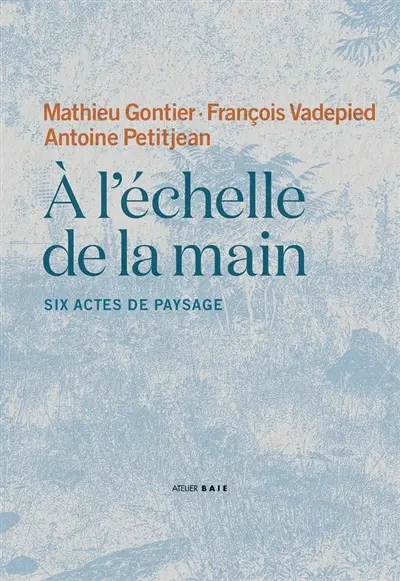 A l'échelle de la main : six actes de paysage