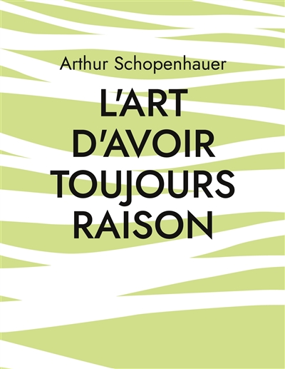L'Art d'avoir toujours raison : une oeuvre du philosophe allemand Arthur Schopenhauer qui traite de l'art de la controverse
