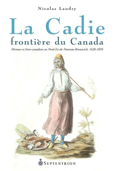 La Cadie, frontière du Canada : Micmacs et euro-canadiens au nord-est du Nouveau-Brunswick, 1620-1850
