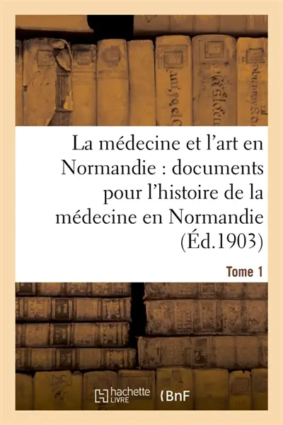 La médecine et l'art en Normandie : documents pour servir à l'histoire de la médecine Tome 1 : en Normandie.