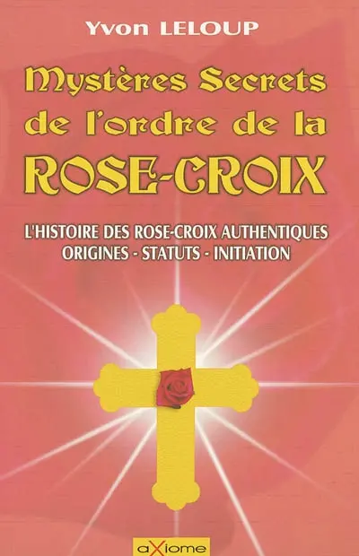 Les mystères et secrets de l'ordre des Rose-Croix : origines et secrets, les rose-croix authentiques, les statuts, les initiations