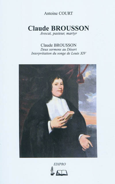 Claude Brousson : avocat, pasteur, martyr. Deux sermons au désert. Interprétation du songe de Louis XIV